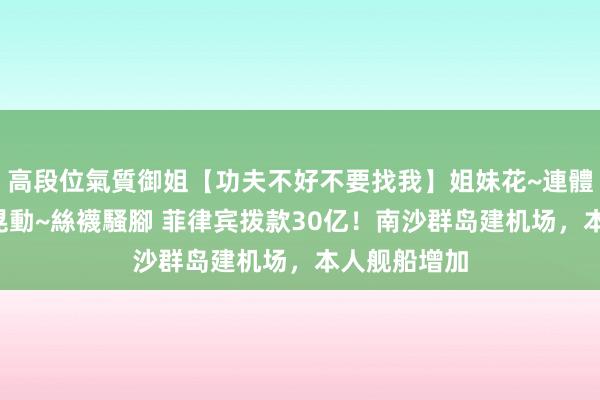 高段位氣質御姐【功夫不好不要找我】姐妹花~連體絲襪~大奶晃動~絲襪騷腳 菲律宾拨款30亿！南沙群岛建机场，本人舰船增加