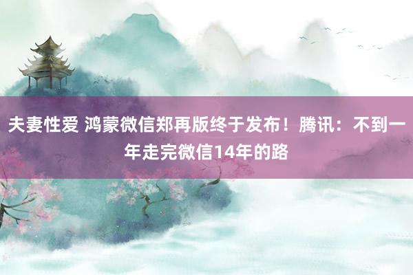 夫妻性爱 鸿蒙微信郑再版终于发布！腾讯：不到一年走完微信14年的路