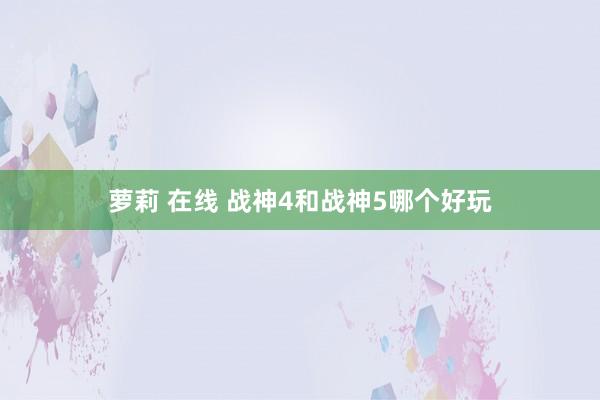 萝莉 在线 战神4和战神5哪个好玩