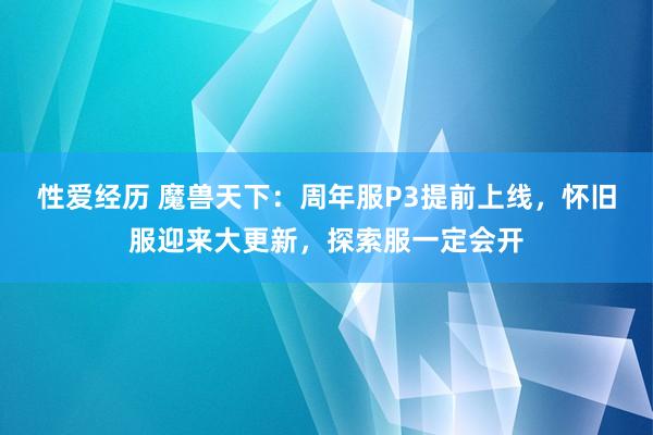 性爱经历 魔兽天下：周年服P3提前上线，怀旧服迎来大更新，探索服一定会开