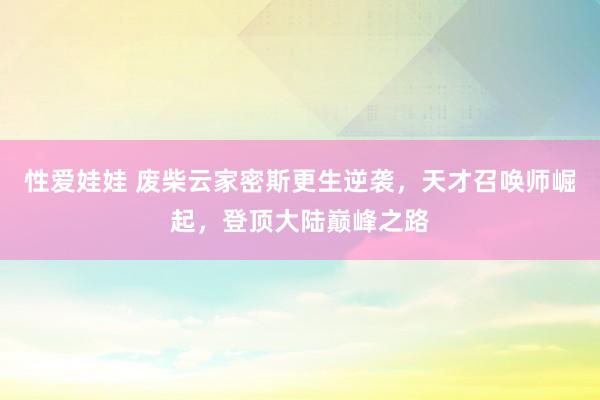 性爱娃娃 废柴云家密斯更生逆袭，天才召唤师崛起，登顶大陆巅峰之路