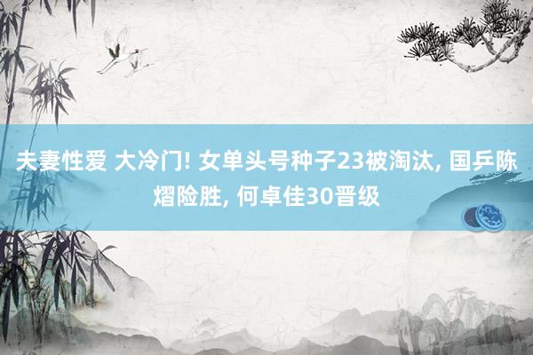 夫妻性爱 大冷门! 女单头号种子23被淘汰， 国乒陈熠险胜， 何卓佳30晋级