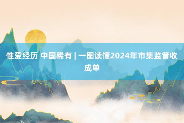 性爱经历 中国稀有 | 一图读懂2024年市集监管收成单
