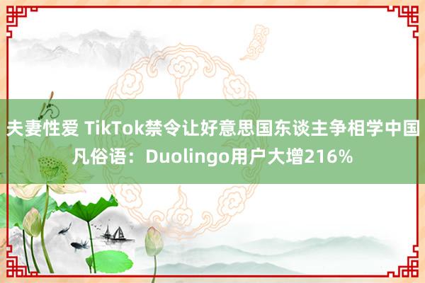 夫妻性爱 TikTok禁令让好意思国东谈主争相学中国凡俗语：Duolingo用户大增216%