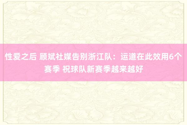性爱之后 顾斌社媒告别浙江队：运道在此效用6个赛季 祝球队新赛季越来越好