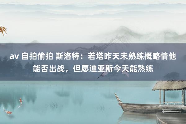 av 自拍偷拍 斯洛特：若塔昨天未熟练概略情他能否出战，但愿迪亚斯今天能熟练