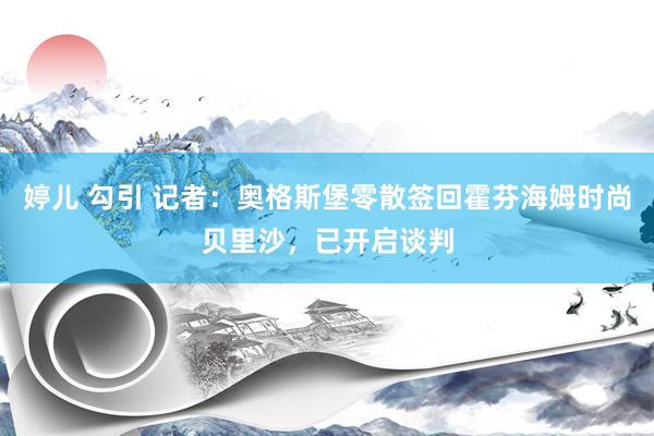 婷儿 勾引 记者：奥格斯堡零散签回霍芬海姆时尚贝里沙，已开启谈判
