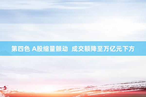 第四色 A股缩量颤动  成交额降至万亿元下方