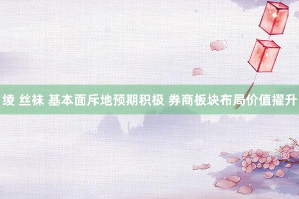 绫 丝袜 基本面斥地预期积极 券商板块布局价值擢升
