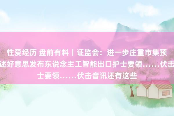 性爱经历 盘前有料丨证监会：进一步庄重市集预期；商务部陈述好意思发布东说念主工智能出口护士要领……伏击音讯还有这些