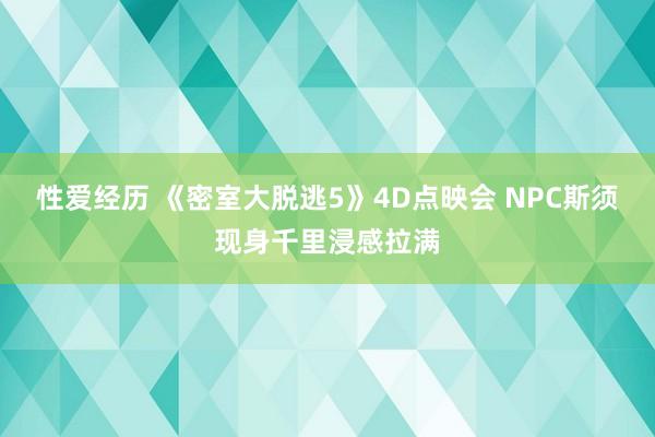 性爱经历 《密室大脱逃5》4D点映会 NPC斯须现身千里浸感拉满