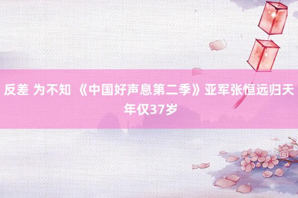 反差 为不知 《中国好声息第二季》亚军张恒远归天 年仅37岁