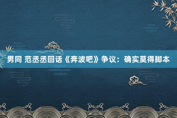 男同 范丞丞回话《奔波吧》争议：确实莫得脚本