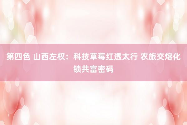 第四色 山西左权：科技草莓红透太行 农旅交熔化锁共富密码