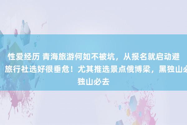 性爱经历 青海旅游何如不被坑，从报名就启动避雷！旅行社选好很垂危！尤其推选景点俄博梁，黑独山必去