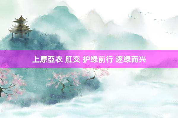 上原亞衣 肛交 护绿前行 逐绿而兴