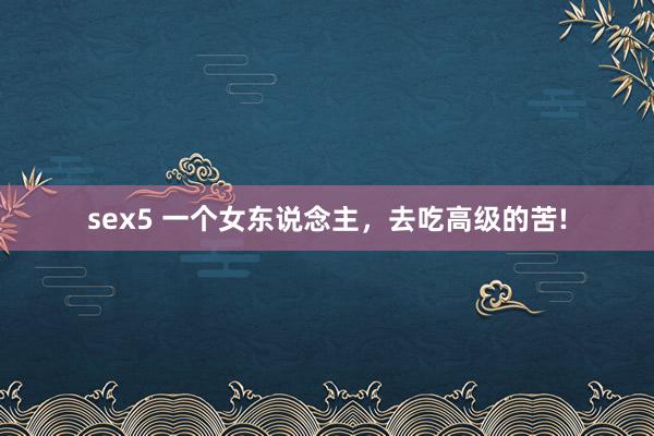 sex5 一个女东说念主，去吃高级的苦!