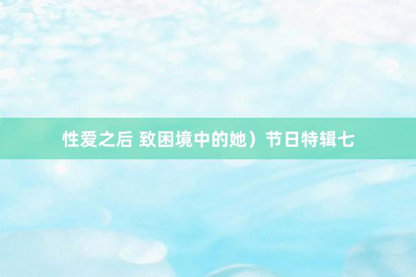 性爱之后 致困境中的她）节日特辑七