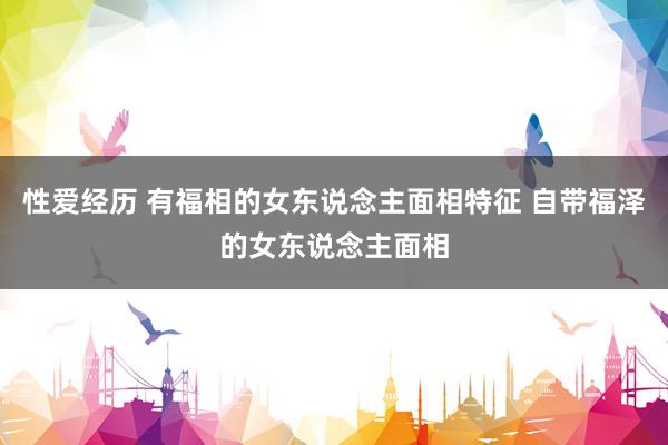 性爱经历 有福相的女东说念主面相特征 自带福泽的女东说念主面相