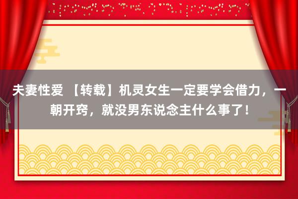 夫妻性爱 【转载】机灵女生一定要学会借力，一朝开窍，就没男东说念主什么事了！
