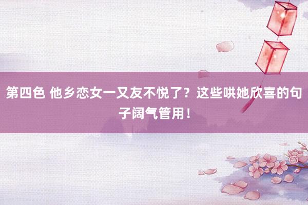第四色 他乡恋女一又友不悦了？这些哄她欣喜的句子阔气管用！