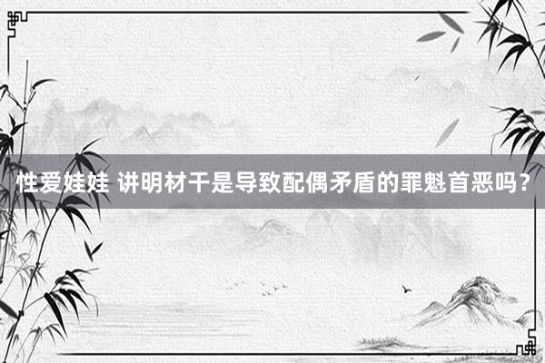 性爱娃娃 讲明材干是导致配偶矛盾的罪魁首恶吗？