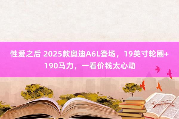 性爱之后 2025款奥迪A6L登场，19英寸轮圈+190马力，一看价钱太心动