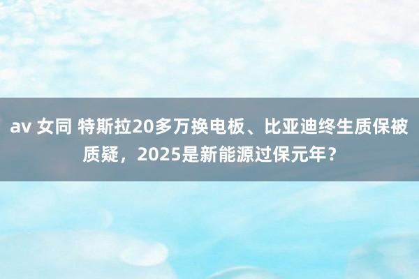 av 女同 特斯拉20多万换电板、比亚迪终生质保被质疑，2025是新能源过保元年？