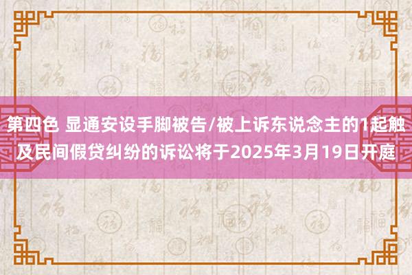 第四色 显通安设手脚被告/被上诉东说念主的1起触及民间假贷纠纷的诉讼将于2025年3月19日开庭