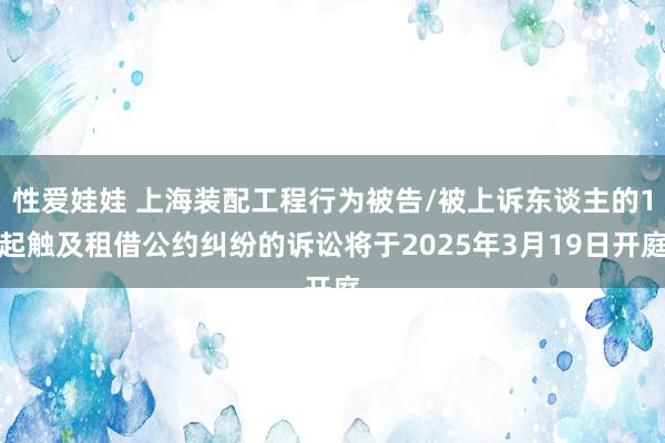 性爱娃娃 上海装配工程行为被告/被上诉东谈主的1起触及租借公约纠纷的诉讼将于2025年3月19日开庭