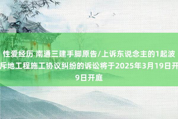性爱经历 南通三建手脚原告/上诉东说念主的1起波及斥地工程施工协议纠纷的诉讼将于2025年3月19日开庭