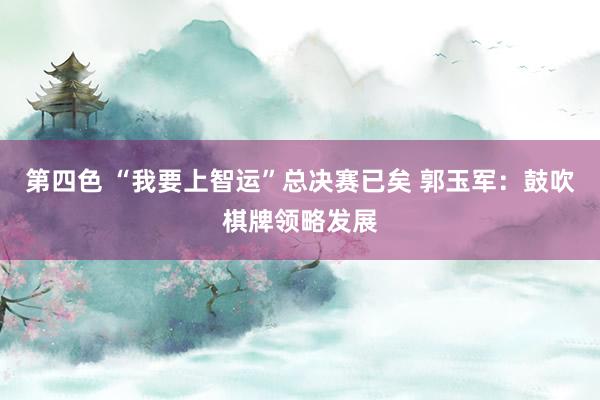 第四色 “我要上智运”总决赛已矣 郭玉军：鼓吹棋牌领略发展