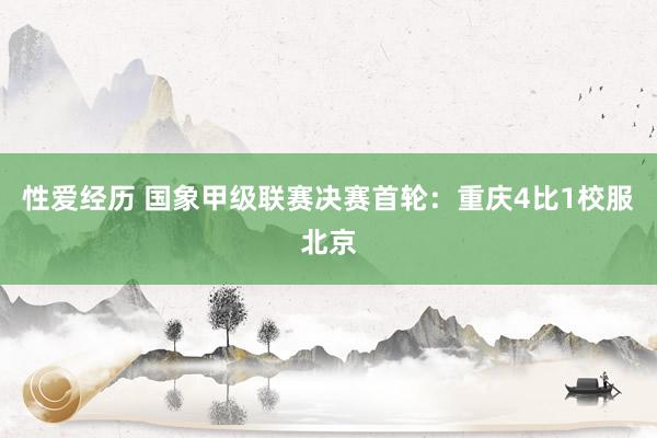 性爱经历 国象甲级联赛决赛首轮：重庆4比1校服北京