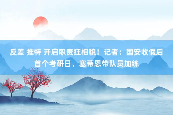 反差 推特 开启职责狂相貌！记者：国安收假后首个考研日，塞蒂恩带队员加练