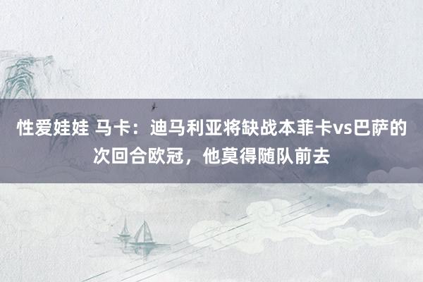 性爱娃娃 马卡：迪马利亚将缺战本菲卡vs巴萨的次回合欧冠，他莫得随队前去