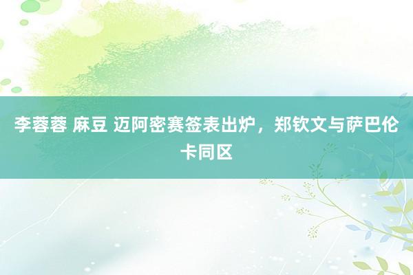 李蓉蓉 麻豆 迈阿密赛签表出炉，郑钦文与萨巴伦卡同区