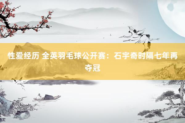 性爱经历 全英羽毛球公开赛：石宇奇时隔七年再夺冠