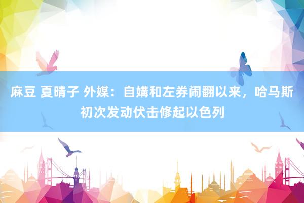 麻豆 夏晴子 外媒：自媾和左券闹翻以来，哈马斯初次发动伏击修起以色列