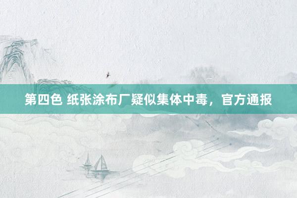第四色 纸张涂布厂疑似集体中毒，官方通报