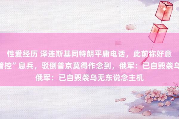 性爱经历 泽连斯基同特朗平庸电话，此前称好意思国应正经“管控”息兵，驳倒普京莫得作念到，俄军：已自毁袭乌无东说念主机