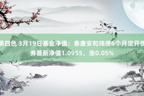 第四色 3月19日基金净值：泰康安和纯债6个月定开债券最新净值1.0955，涨0.05%