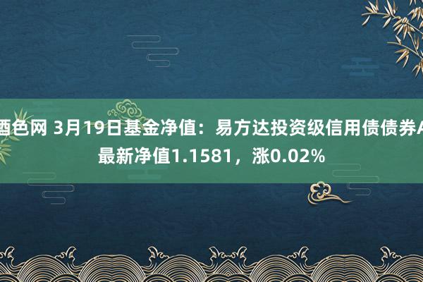 酒色网 3月19日基金净值：易方达投资级信用债债券A最新净值1.1581，涨0.02%