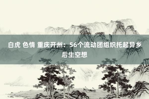 白虎 色情 重庆开州：56个流动团组织托起异乡后生空想