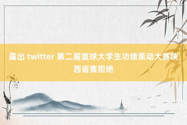 露出 twitter 第二届寰球大学生功绩策动大赛陕西省赛拒绝