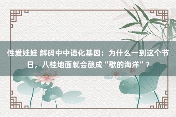 性爱娃娃 解码中中语化基因：为什么一到这个节日，八桂地面就会酿成“歌的海洋”？