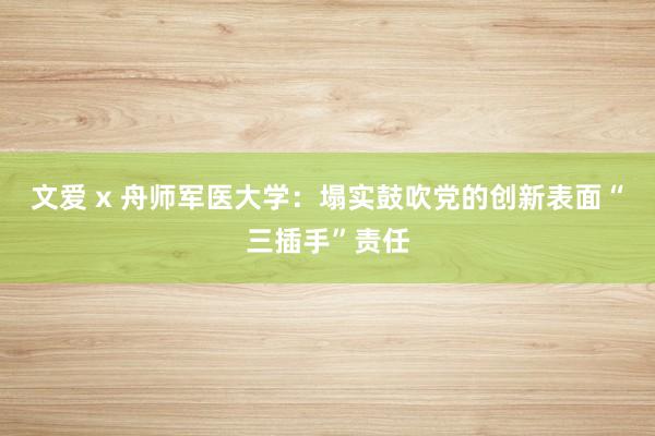 文爱 x 舟师军医大学：塌实鼓吹党的创新表面“三插手”责任