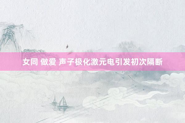 女同 做爱 声子极化激元电引发初次隔断