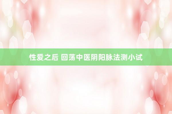 性爱之后 回荡中医阴阳脉法测小试
