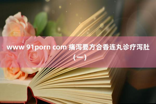 www 91porn com 痛泻要方合香连丸诊疗泻肚（一）