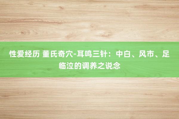 性爱经历 董氏奇穴-耳鸣三针：中白、风市、足临泣的调养之说念